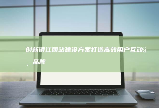 创新镇江网站建设方案：打造高效用户互动与品牌展示平台